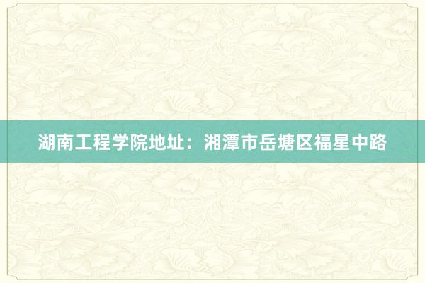 湖南工程学院地址：湘潭市岳塘区福星中路